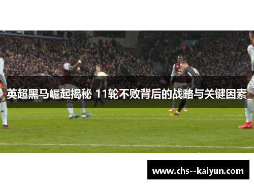 英超黑马崛起揭秘 11轮不败背后的战略与关键因素