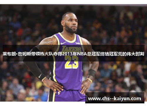 莱布朗·詹姆斯带领热火队夺得2013年NBA总冠军终结冠军荒的伟大时刻