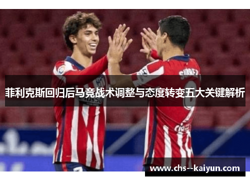 菲利克斯回归后马竞战术调整与态度转变五大关键解析