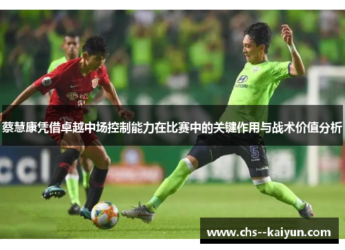 蔡慧康凭借卓越中场控制能力在比赛中的关键作用与战术价值分析
