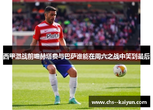 西甲激战前瞻赫塔费与巴萨谁能在周六之战中笑到最后