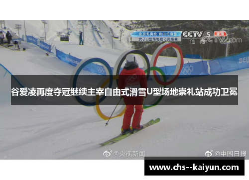 谷爱凌再度夺冠继续主宰自由式滑雪U型场地崇礼站成功卫冕