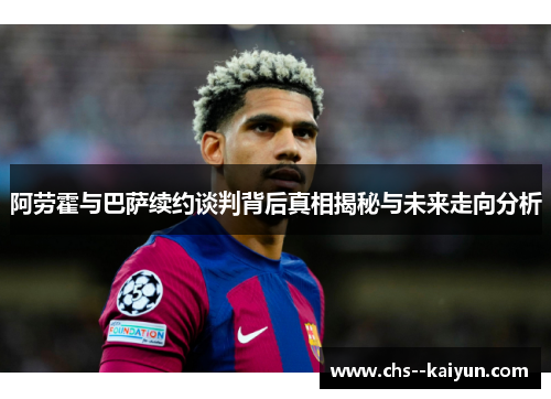 阿劳霍与巴萨续约谈判背后真相揭秘与未来走向分析