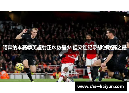 阿森纳本赛季英超射正次数最少 但染红纪录却创联赛之最
