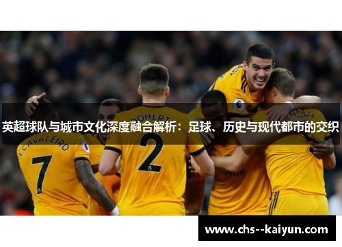 英超球队与城市文化深度融合解析：足球、历史与现代都市的交织