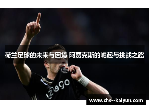 荷兰足球的未来与困境 阿贾克斯的崛起与挑战之路 荷兰足球的未来与困境 阿贾克斯的崛起与挑战之路