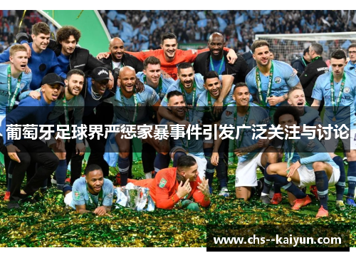 葡萄牙足球界严惩家暴事件引发广泛关注与讨论