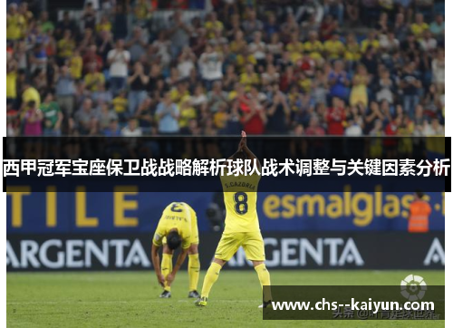 西甲冠军宝座保卫战战略解析球队战术调整与关键因素分析