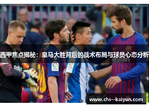 西甲焦点揭秘：皇马大胜背后的战术布局与球员心态分析