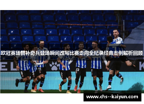 欧冠赛场替补奇兵登场瞬间改写比赛走向全纪录经典案例解析回顾
