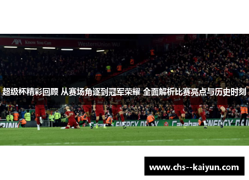 超级杯精彩回顾 从赛场角逐到冠军荣耀 全面解析比赛亮点与历史时刻