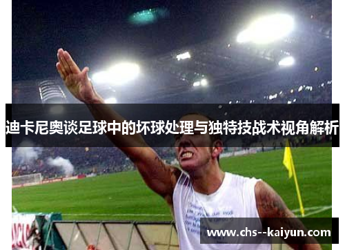 迪卡尼奥谈足球中的坏球处理与独特技战术视角解析