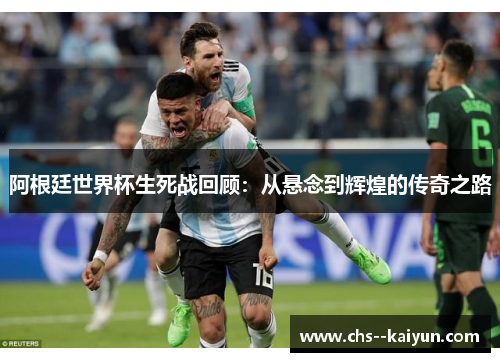 阿根廷世界杯生死战回顾:从悬念到辉煌的传奇之路 阿根廷世界杯生死战回顾:从悬念到辉煌的传奇之路