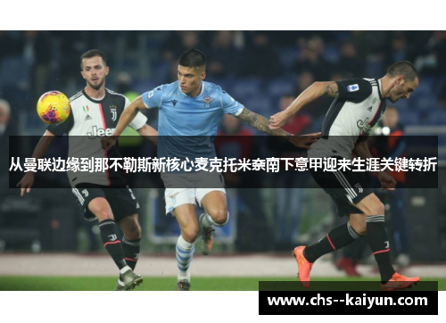 从曼联边缘到那不勒斯新核心麦克托米奈南下意甲迎来生涯关键转折 从曼联边缘到那不勒斯新核心麦克托米奈南下意甲迎来生涯关键转折