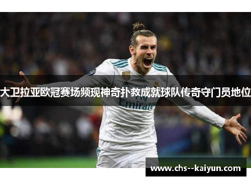 大卫拉亚欧冠赛场频现神奇扑救成就球队传奇守门员地位 大卫拉亚欧冠赛场频现神奇扑救成就球队传奇守门员地位