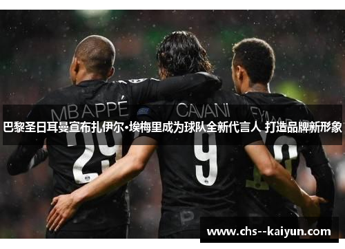 巴黎圣日耳曼宣布扎伊尔·埃梅里成为球队全新代言人 打造品牌新形象 巴黎圣日耳曼宣布扎伊尔·埃梅里成为球队全新代言人 打造品牌新形象