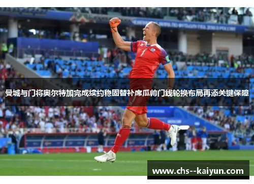 曼城与门将奥尔特加完成续约稳固替补席瓜帅门线轮换布局再添关键保障 曼城与门将奥尔特加完成续约稳固替补席瓜帅门线轮换布局再添关键保障