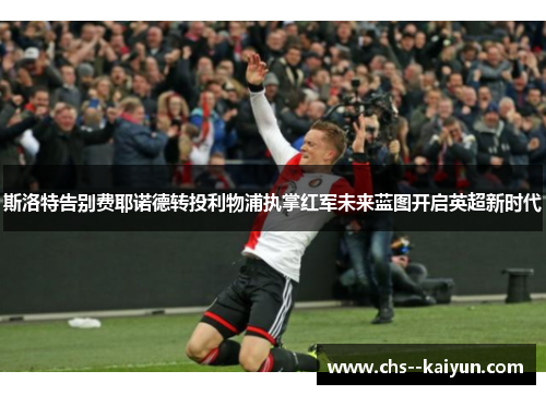 斯洛特告别费耶诺德转投利物浦执掌红军未来蓝图开启英超新时代