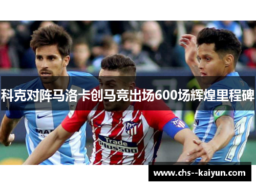 科克对阵马洛卡创马竞出场600场辉煌里程碑