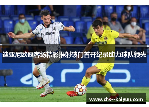 迪亚尼欧冠客场精彩推射破门首开纪录助力球队领先