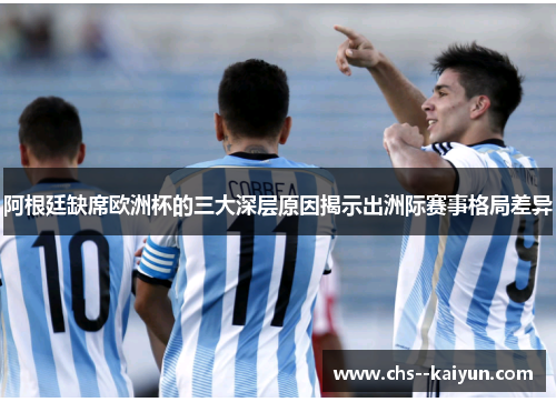 阿根廷缺席欧洲杯的三大深层原因揭示出洲际赛事格局差异