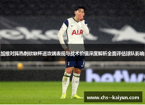 加维对阵热刺欧联杯进攻端表现与战术价值深度解析全面评估球队影响