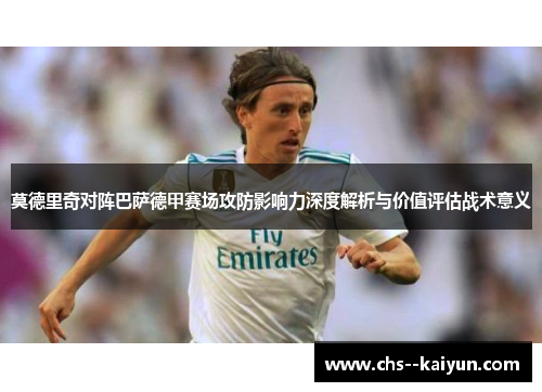 莫德里奇对阵巴萨德甲赛场攻防影响力深度解析与价值评估战术意义