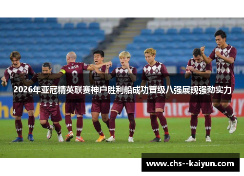 2026年亚冠精英联赛神户胜利船成功晋级八强展现强劲实力