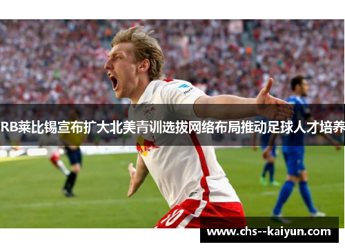 RB莱比锡宣布扩大北美青训选拔网络布局推动足球人才培养