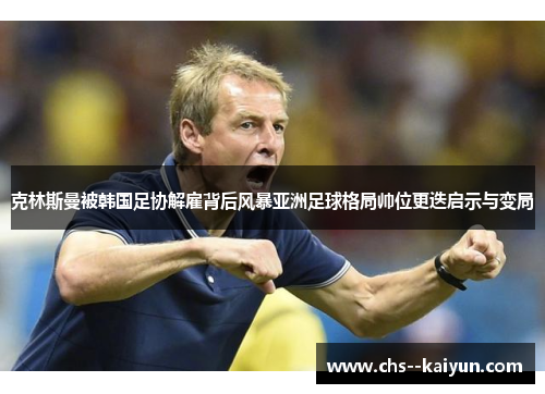 克林斯曼被韩国足协解雇背后风暴亚洲足球格局帅位更迭启示与变局 克林斯曼被韩国足协解雇背后风暴亚洲足球格局帅位更迭启示与变局
