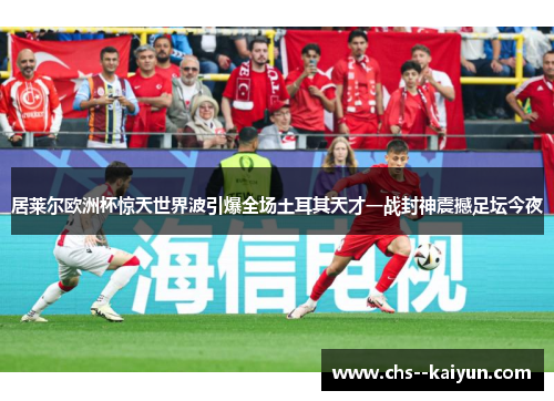 居莱尔欧洲杯惊天世界波引爆全场土耳其天才一战封神震撼足坛今夜