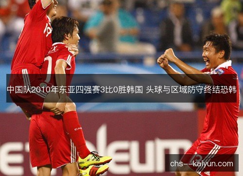 中国队2010年东亚四强赛3比0胜韩国 头球与区域防守终结恐韩